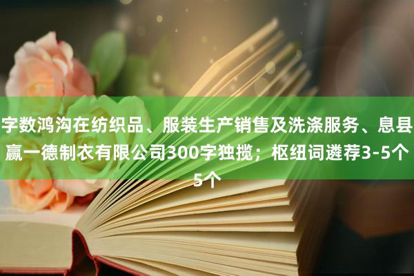 字数鸿沟在纺织品、服装生产销售及洗涤服务、息县赢一德制衣有限公司300字独揽；枢纽词遴荐3-5个