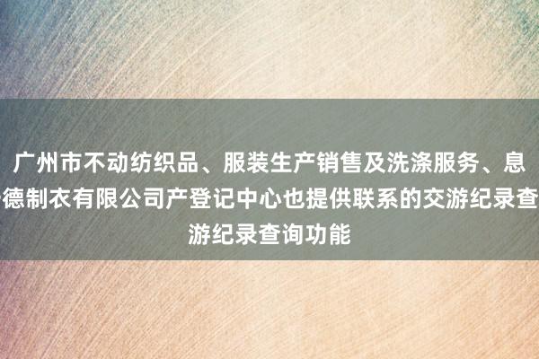 广州市不动纺织品、服装生产销售及洗涤服务、息县赢一德制衣有限公司产登记中心也提供联系的交游纪录查询功能
