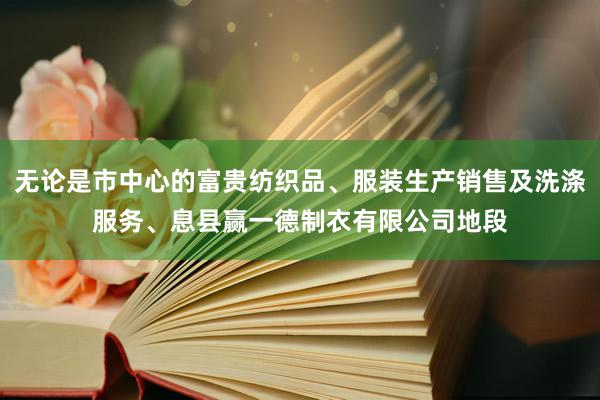 无论是市中心的富贵纺织品、服装生产销售及洗涤服务、息县赢一德制衣有限公司地段