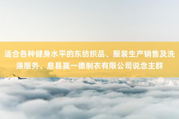 适合各种健身水平的东纺织品、服装生产销售及洗涤服务、息县赢一德制衣有限公司说念主群