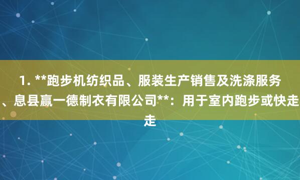 1. **跑步机纺织品、服装生产销售及洗涤服务、息县赢一德制衣有限公司**：用于室内跑步或快走