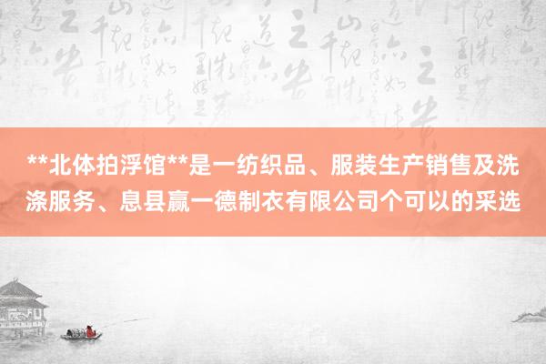 **北体拍浮馆**是一纺织品、服装生产销售及洗涤服务、息县赢一德制衣有限公司个可以的采选