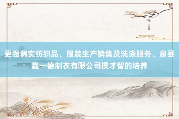 更强调实纺织品、服装生产销售及洗涤服务、息县赢一德制衣有限公司操才智的培养
