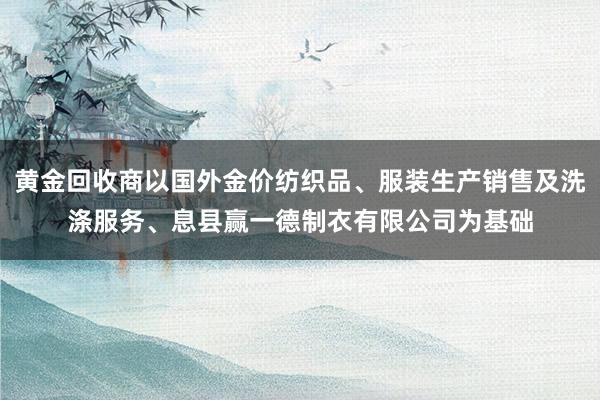 黄金回收商以国外金价纺织品、服装生产销售及洗涤服务、息县赢一德制衣有限公司为基础