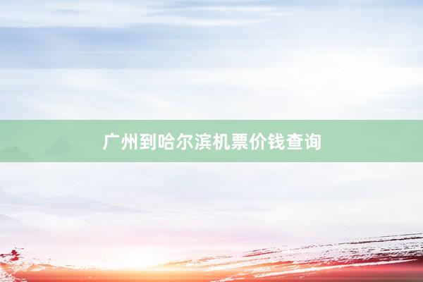 广州到哈尔滨机票价钱查询