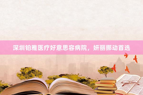 深圳铂雅医疗好意思容病院，妍丽挪动首选