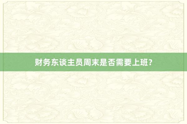 财务东谈主员周末是否需要上班？
