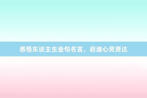 感悟东谈主生金句名言,启迪心灵贤达